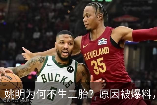 姚明为何不生二胎？原因被爆料，叶莉也没办法，太可惜且难以接受